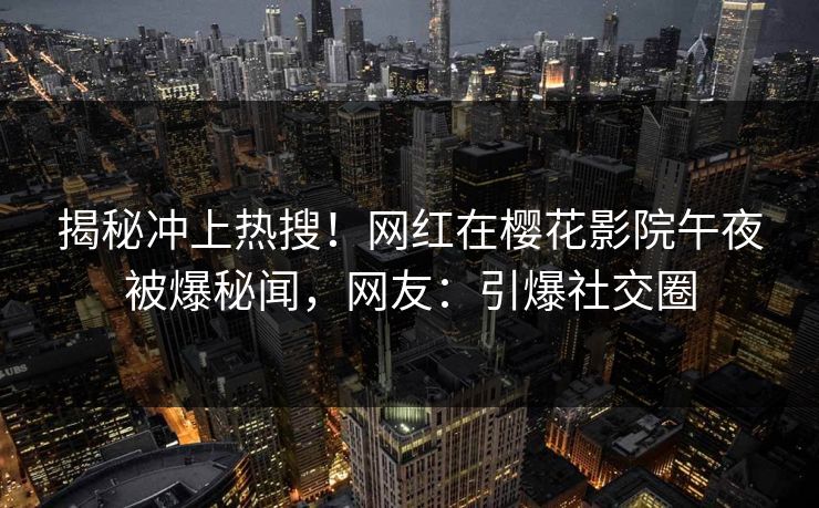 揭秘冲上热搜!网红在樱花影院午夜被爆秘闻,网友:引爆社交圈 揭秘冲上热搜!网红在樱花影院午夜被爆秘闻,网友:引爆社交圈
