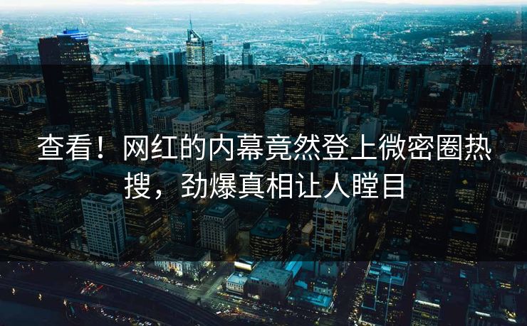 查看！网红的内幕竟然登上微密圈热搜，劲爆真相让人瞠目