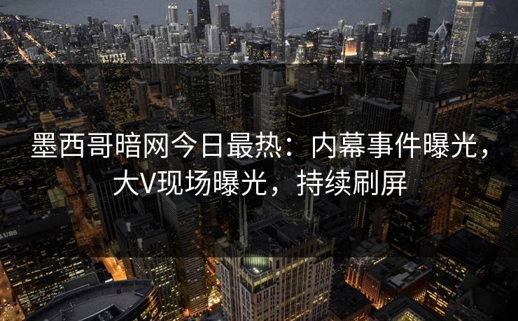 墨西哥暗网今日最热:内幕事件曝光,大V现场曝光,持续刷屏 墨西哥暗网今日最热:内幕事件曝光,大V现场曝光,持续刷屏