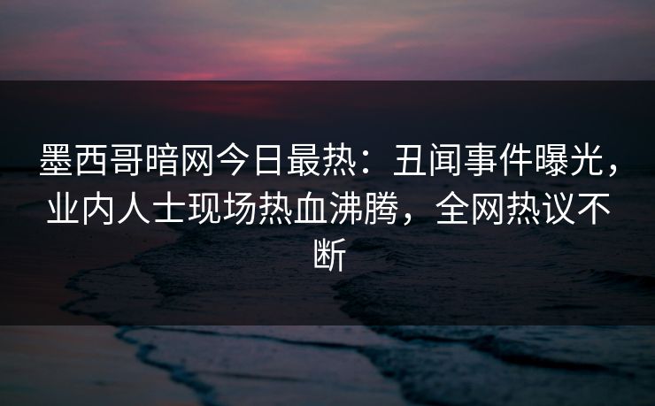 墨西哥暗网今日最热:丑闻事件曝光,业内人士现场热血沸腾,全网热议不断 墨西哥暗网今日最热:丑闻事件曝光,业内人士现场热血沸腾,全网热议不断