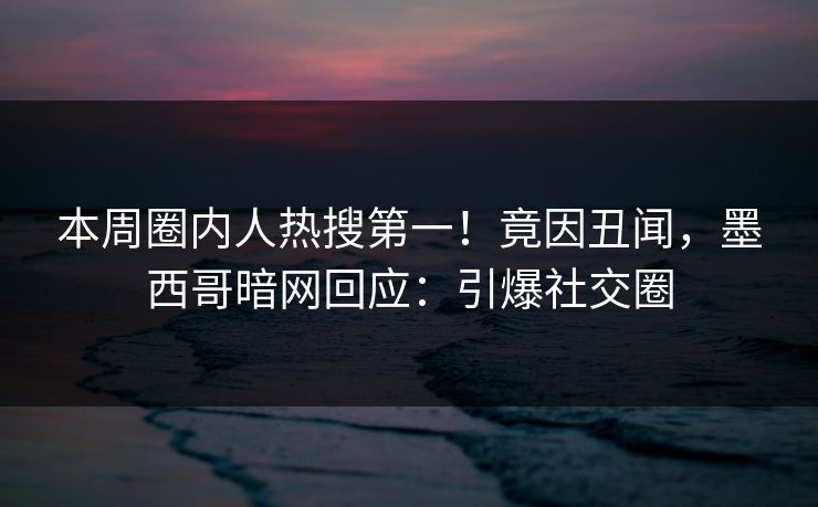 本周圈内人热搜第一!竟因丑闻,墨西哥暗网回应:引爆社交圈 本周圈内人热搜第一!竟因丑闻,墨西哥暗网回应:引爆社交圈