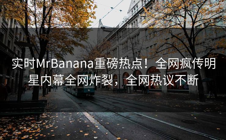 实时MrBanana重磅热点!全网疯传明星内幕全网炸裂,全网热议不断 实时MrBanana重磅热点!全网疯传明星内幕全网炸裂,全网热议不断