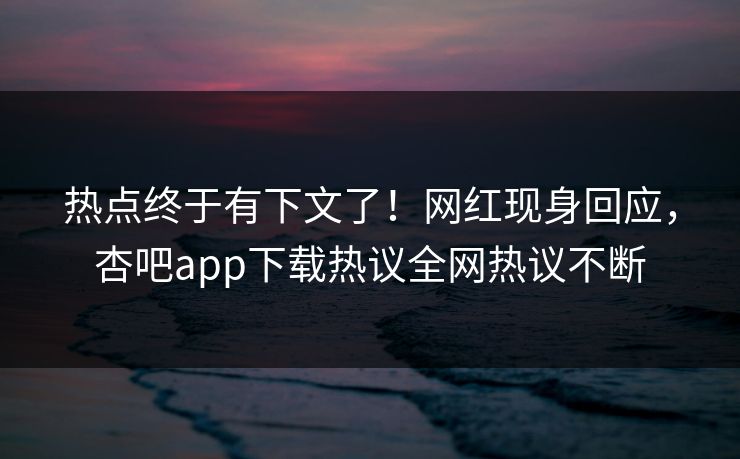 热点终于有下文了！网红现身回应，杏吧app下载热议全网热议不断