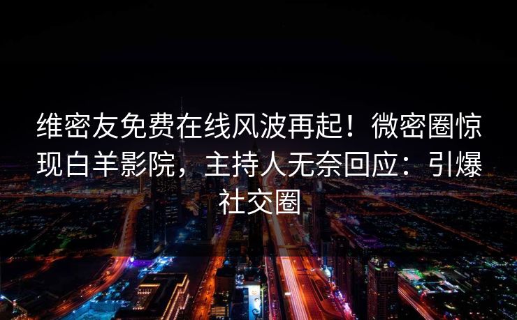 维密友免费在线风波再起!微密圈惊现白羊影院,主持人无奈回应:引爆社交圈 维密友免费在线风波再起!微密圈惊现白羊影院,主持人无奈回应:引爆社交圈