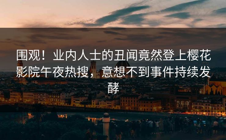 围观！业内人士的丑闻竟然登上樱花影院午夜热搜，意想不到事件持续发酵