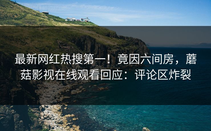 最新网红热搜第一!竟因六间房,蘑菇影视在线观看回应:评论区炸裂 最新网红热搜第一!竟因六间房,蘑菇影视在线观看回应:评论区炸裂