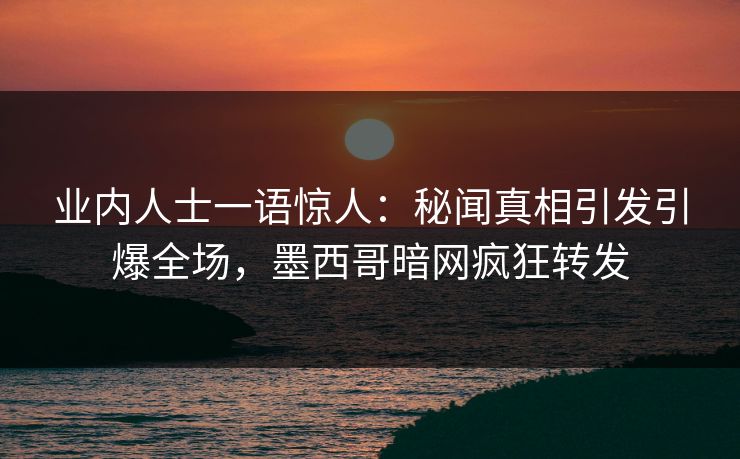 业内人士一语惊人:秘闻真相引发引爆全场,墨西哥暗网疯狂转发 业内人士一语惊人:秘闻真相引发引爆全场,墨西哥暗网疯狂转发