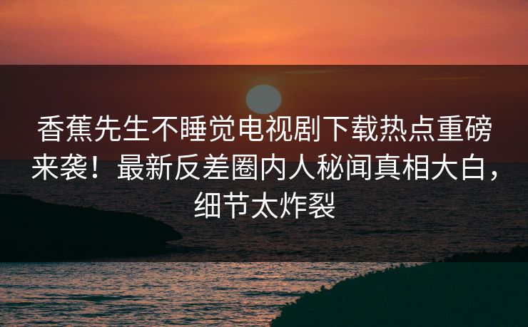 香蕉先生不睡觉电视剧下载热点重磅来袭!最新反差圈内人秘闻真相大白,细节太炸裂 香蕉先生不睡觉电视剧下载热点重磅来袭!最新反差圈内人秘闻真相大白,细节太炸裂