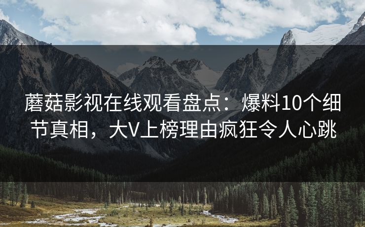 蘑菇影视在线观看盘点：爆料10个细节真相，大V上榜理由疯狂令人心跳