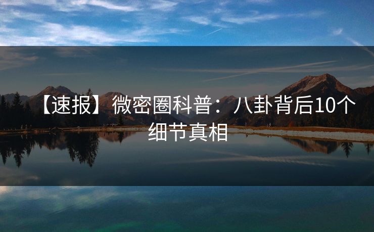 【速报】微密圈科普：八卦背后10个细节真相