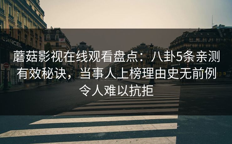蘑菇影视在线观看盘点：八卦5条亲测有效秘诀，当事人上榜理由史无前例令人难以抗拒