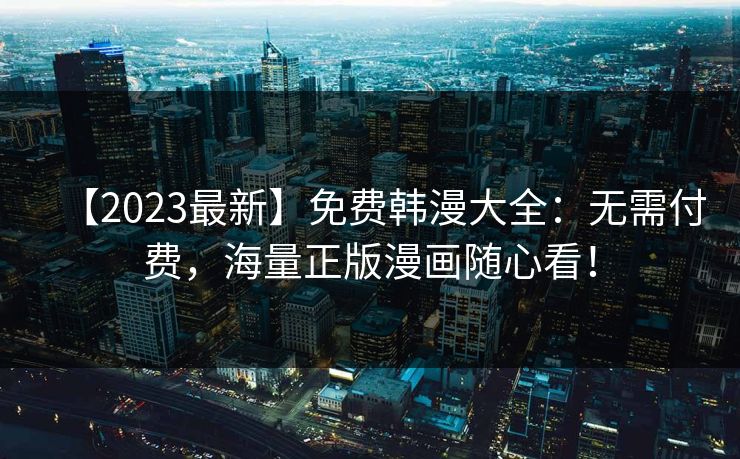 【2023最新】免费韩漫大全:无需付费,海量正版漫画随心看! 【2023最新】免费韩漫大全:无需付费,海量正版漫画随心看!