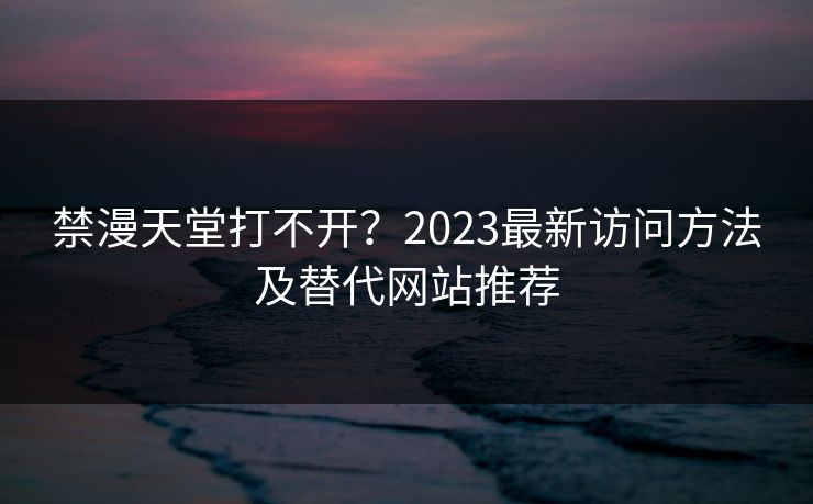 禁漫天堂打不开？2023最新访问方法及替代网站推荐
