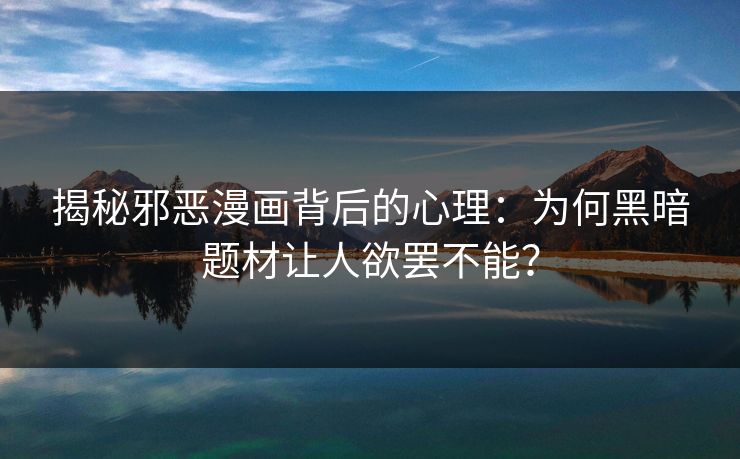 揭秘邪恶漫画背后的心理：为何黑暗题材让人欲罢不能？