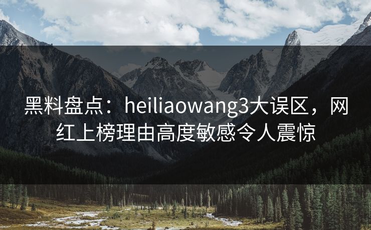 黑料盘点：heiliaowang3大误区，网红上榜理由高度敏感令人震惊