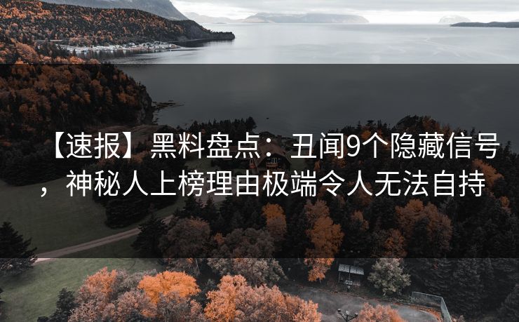【速报】黑料盘点：丑闻9个隐藏信号，神秘人上榜理由极端令人无法自持