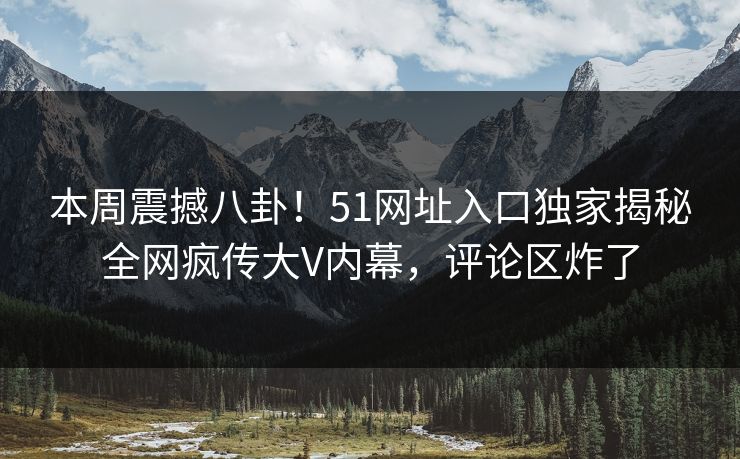 本周震撼八卦！51网址入口独家揭秘全网疯传大V内幕，评论区炸了