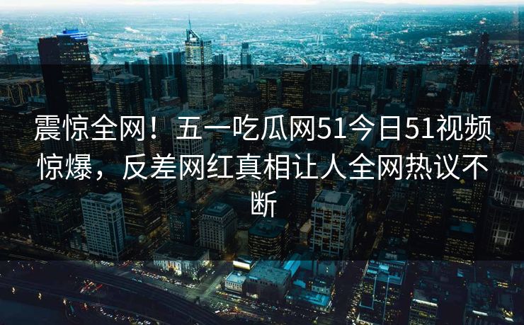 震惊全网!五一吃瓜网51今日51视频惊爆,反差网红真相让人全网热议不断