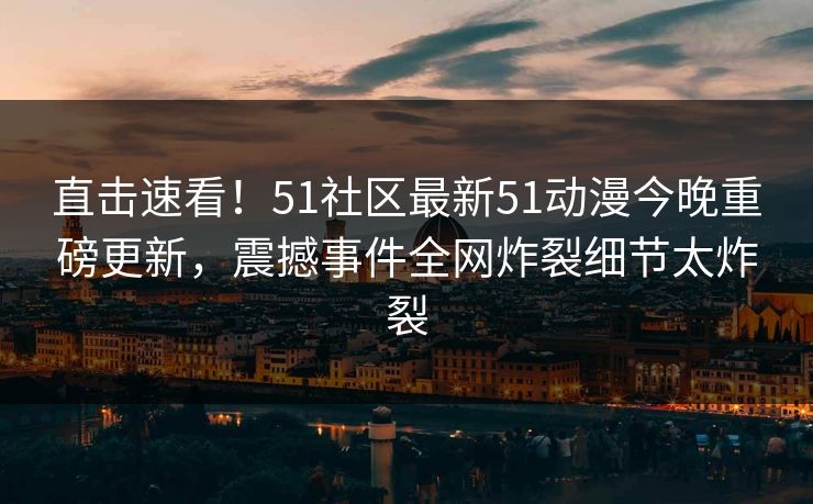 直击速看!51社区最新51动漫今晚重磅更新,震撼事件全网炸裂细节太炸裂