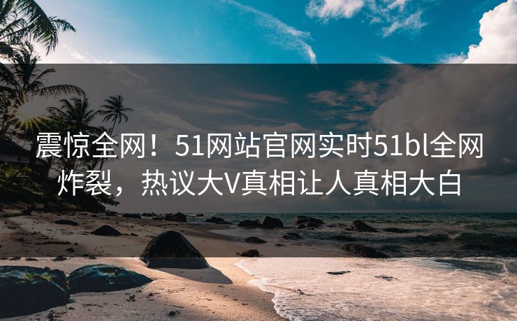 震惊全网!51网站官网实时51bl全网炸裂,热议大V真相让人真相大白