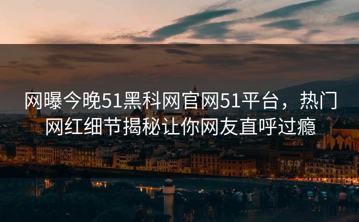 网曝今晚51黑科网官网51平台,热门网红细节揭秘让你网友直呼过瘾