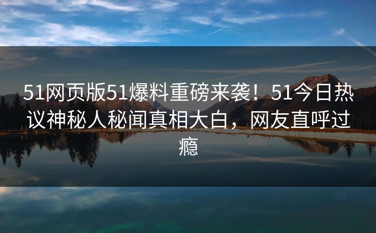 51网页版51爆料重磅来袭！51今日热议神秘人秘闻真相大白，网友直呼过瘾