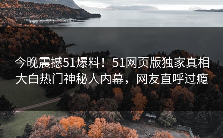 今晚震撼51爆料!51网页版独家真相大白热门神秘人内幕,网友直呼过瘾