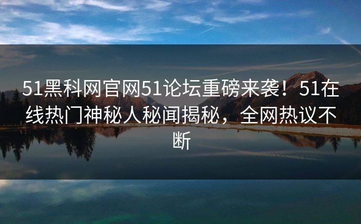 51黑科网官网51论坛重磅来袭!51在线热门神秘人秘闻揭秘,全网热议不断