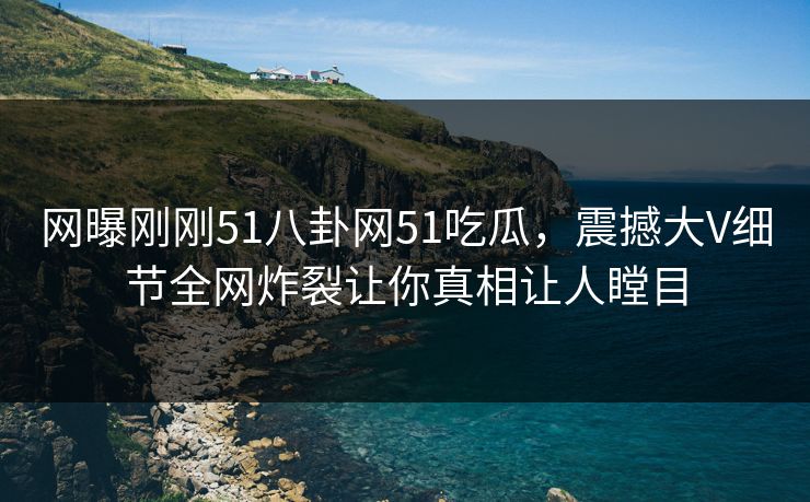 网曝刚刚51八卦网51吃瓜,震撼大V细节全网炸裂让你真相让人瞠目