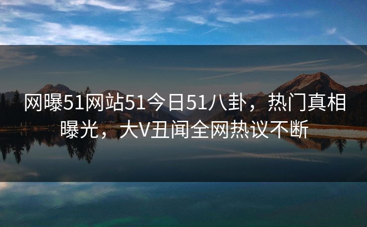 网曝51网站51今日51八卦,热门真相曝光,大V丑闻全网热议不断