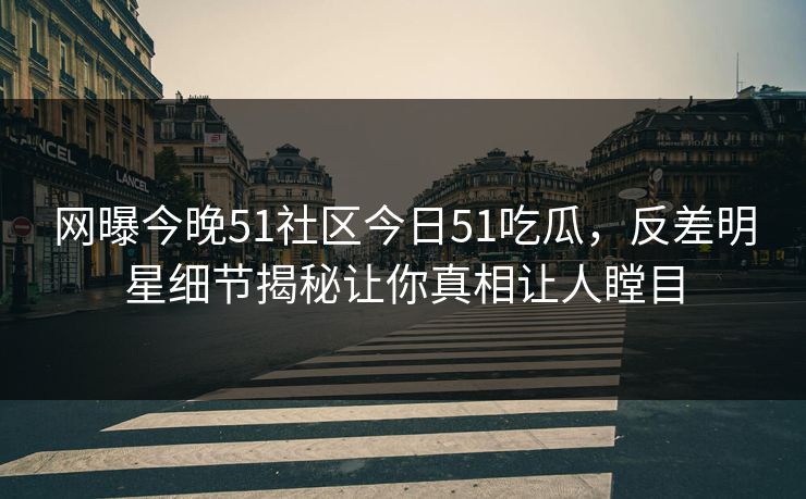 网曝今晚51社区今日51吃瓜,反差明星细节揭秘让你真相让人瞠目