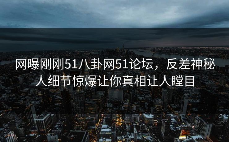 网曝刚刚51八卦网51论坛,反差神秘人细节惊爆让你真相让人瞠目