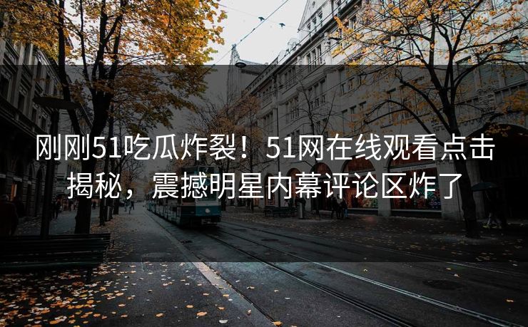 刚刚51吃瓜炸裂!51网在线观看点击揭秘,震撼明星内幕评论区炸了