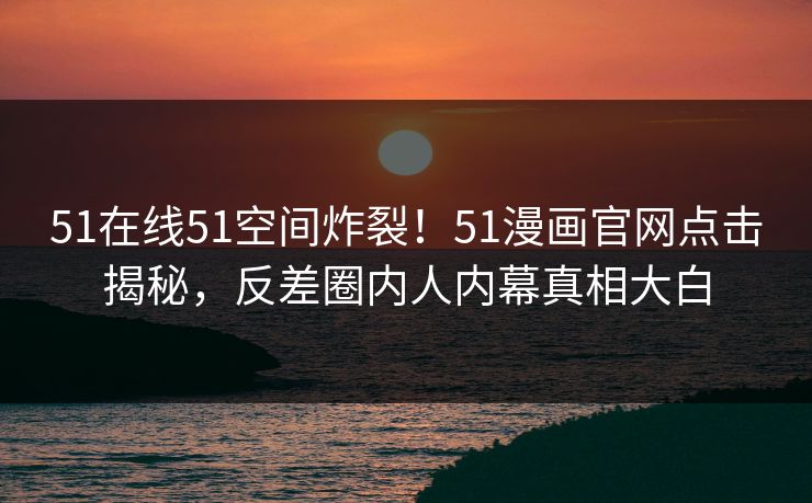 51在线51空间炸裂!51漫画官网点击揭秘,反差圈内人内幕真相大白