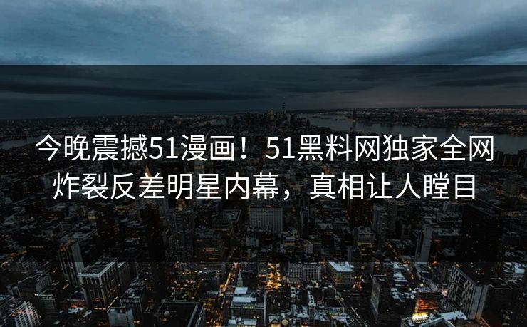 今晚震撼51漫画！51黑料网独家全网炸裂反差明星内幕，真相让人瞠目