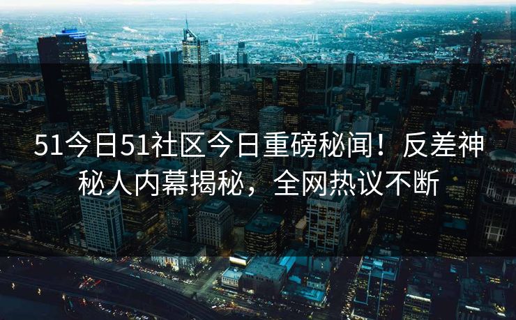 51今日51社区今日重磅秘闻!反差神秘人内幕揭秘,全网热议不断
