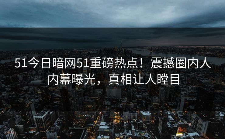 51今日暗网51重磅热点!震撼圈内人内幕曝光,真相让人瞠目