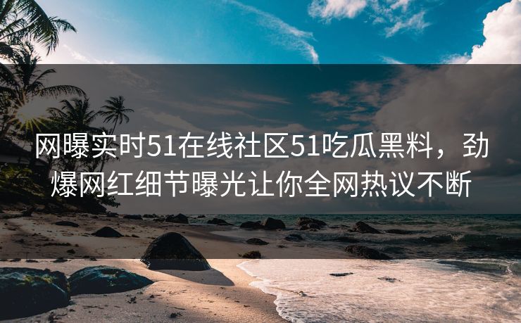 网曝实时51在线社区51吃瓜黑料,劲爆网红细节曝光让你全网热议不断