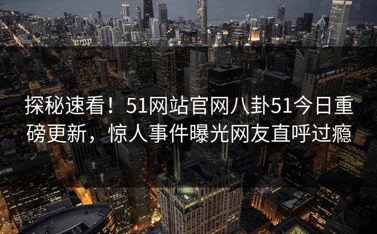 探秘速看!51网站官网八卦51今日重磅更新,惊人事件曝光网友直呼过瘾