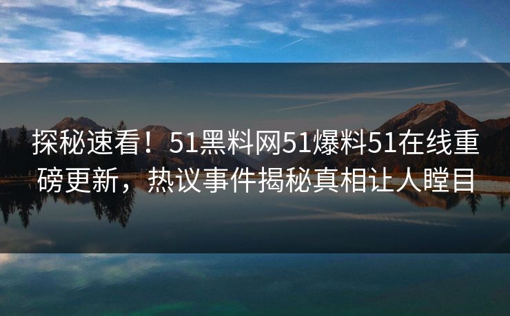 探秘速看！51黑料网51爆料51在线重磅更新，热议事件揭秘真相让人瞠目