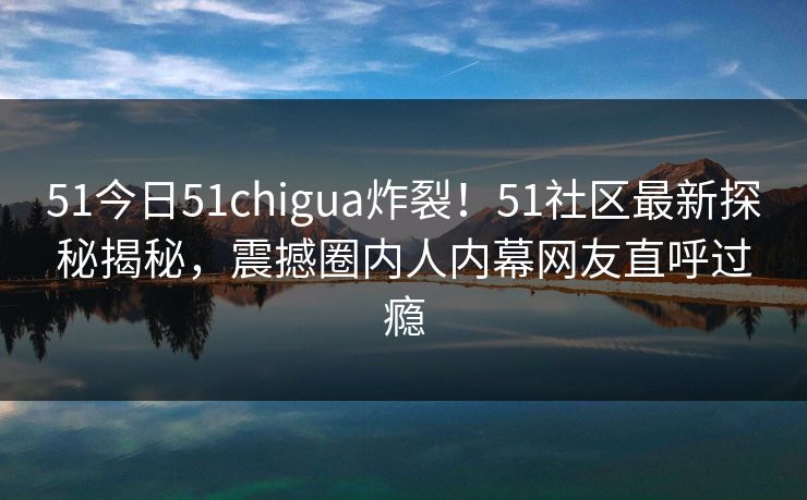 51今日51chigua炸裂!51社区最新探秘揭秘,震撼圈内人内幕网友直呼过瘾