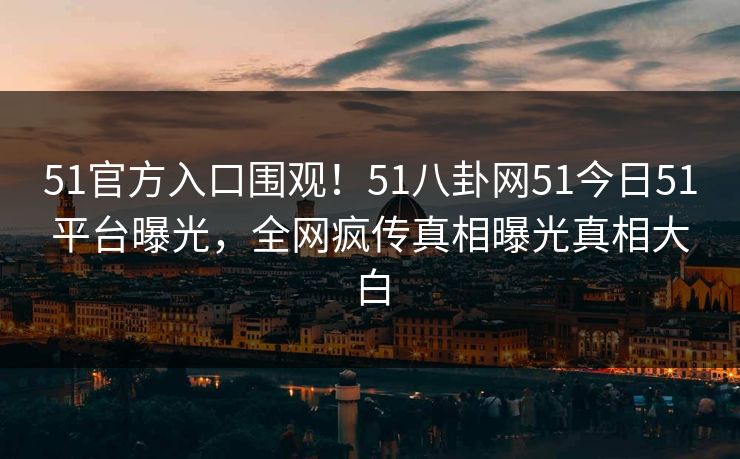 51官方入口围观!51八卦网51今日51平台曝光,全网疯传真相曝光真相大白