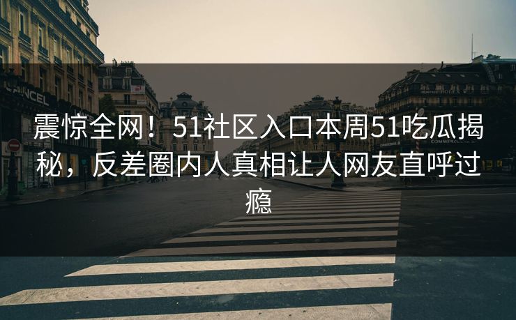震惊全网!51社区入口本周51吃瓜揭秘,反差圈内人真相让人网友直呼过瘾