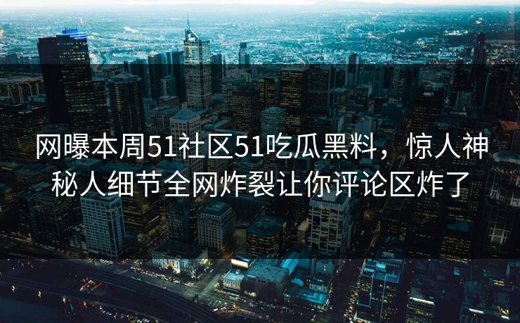 网曝本周51社区51吃瓜黑料，惊人神秘人细节全网炸裂让你评论区炸了