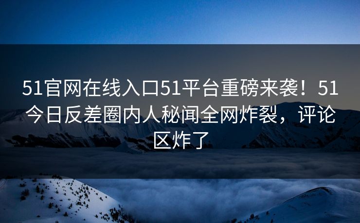 51官网在线入口51平台重磅来袭!51今日反差圈内人秘闻全网炸裂,评论区炸了