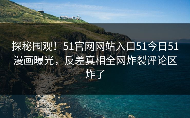 探秘围观！51官网网站入口51今日51漫画曝光，反差真相全网炸裂评论区炸了