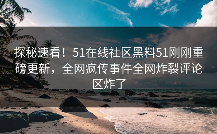 探秘速看！51在线社区黑料51刚刚重磅更新，全网疯传事件全网炸裂评论区炸了