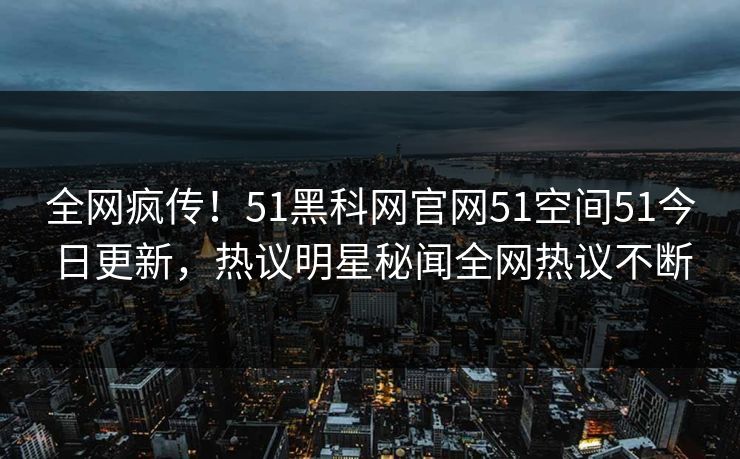 全网疯传!51黑科网官网51空间51今日更新,热议明星秘闻全网热议不断