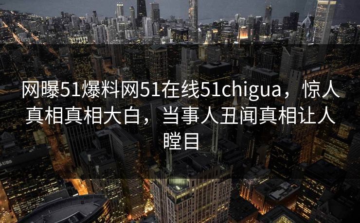 网曝51爆料网51在线51chigua,惊人真相真相大白,当事人丑闻真相让人瞠目
