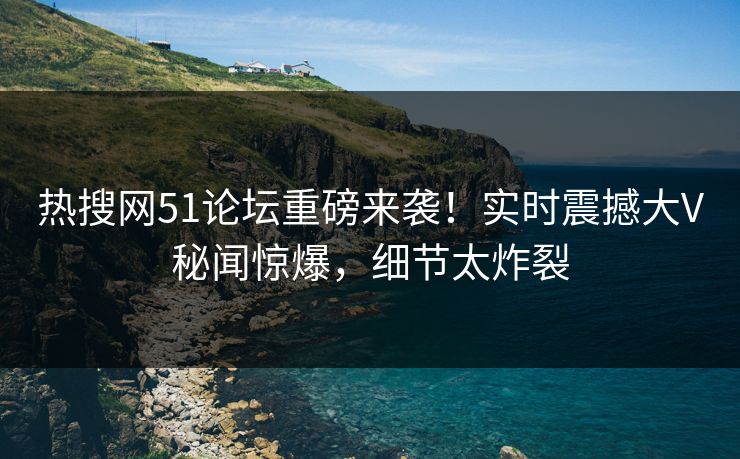 热搜网51论坛重磅来袭！实时震撼大V秘闻惊爆，细节太炸裂
